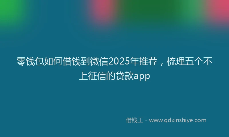 零钱包如何借钱到微信2025年推荐，梳理五个不上征信的贷款app