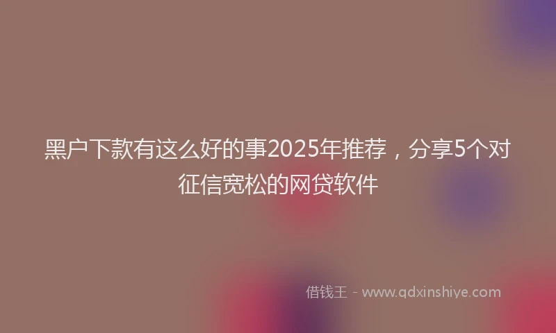 黑户下款有这么好的事2025年推荐，分享5个对征信宽松的网贷软件