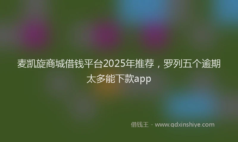 麦凯旋商城借钱平台2025年推荐，罗列五个逾期太多能下款app