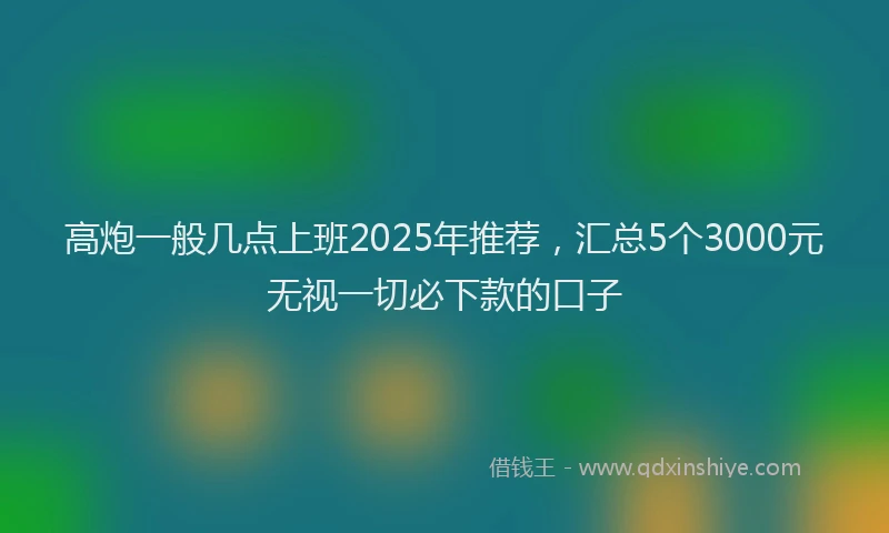 高炮一般几点上班2025年推荐，汇总5个3000元无视一切必下款的口子