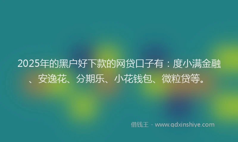 2025年的黑户好下款的网贷口子有：度小满金融、安逸花、分期乐、小花钱包、微粒贷等。