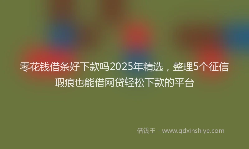 零花钱借条好下款吗2025年精选，整理5个征信瑕疵也能借网贷轻松下款的平台