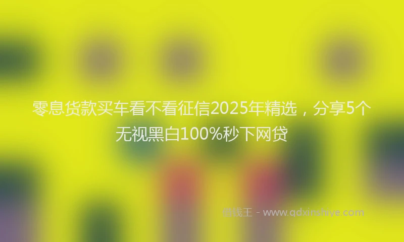 零息货款买车看不看征信2025年精选，分享5个无视黑白100%秒下网贷
