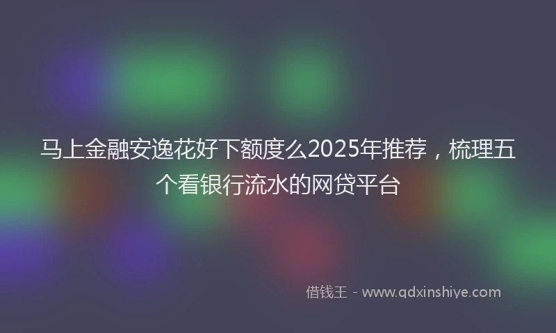 马上金融安逸花好下额度么2025年推荐，梳理五个看银行流水的网贷平台