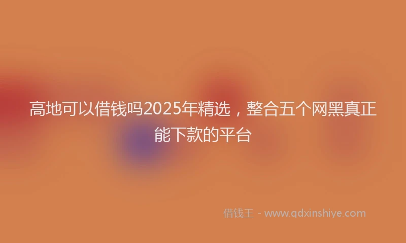 高地可以借钱吗2025年精选，整合五个网黑真正能下款的平台