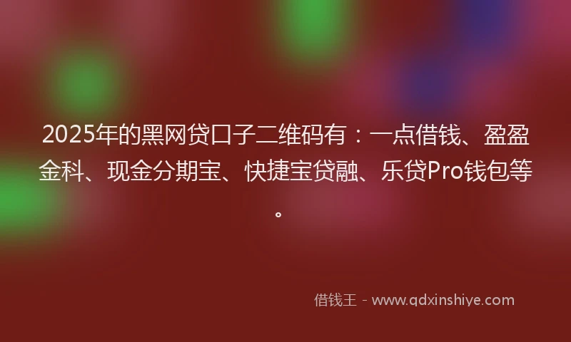 2025年的黑网贷口子二维码有：一点借钱、盈盈金科、现金分期宝、快捷宝贷融、乐贷Pro钱包等。