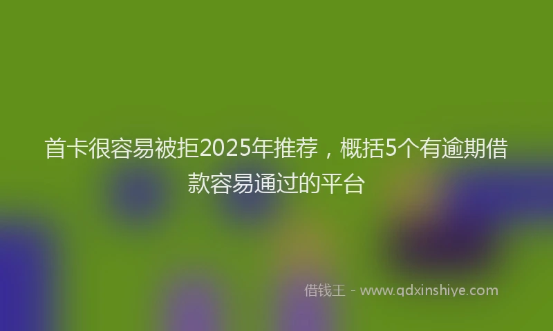 首卡很容易被拒2025年推荐，概括5个有逾期借款容易通过的平台