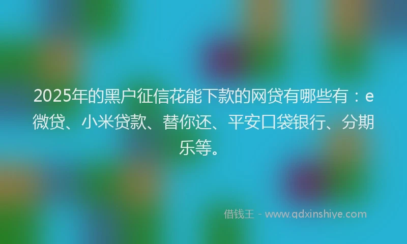 2025年的黑户征信花能下款的网贷有哪些有：e微贷、小米贷款、替你还、平安口袋银行、分期乐等。