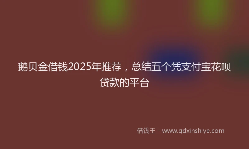 鹅贝金借钱2025年推荐，总结五个凭支付宝花呗贷款的平台