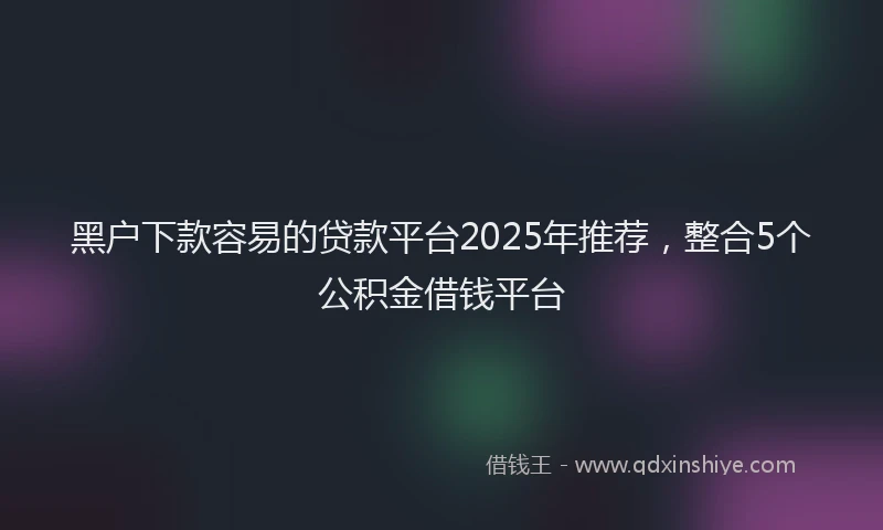 黑户下款容易的贷款平台2025年推荐，整合5个公积金借钱平台