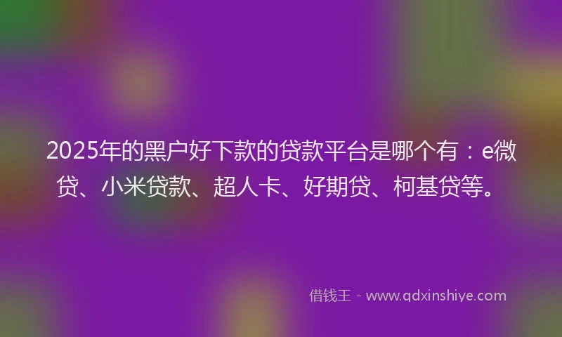 2025年的黑户好下款的贷款平台是哪个有：e微贷、小米贷款、超人卡、好期贷、柯基贷等。