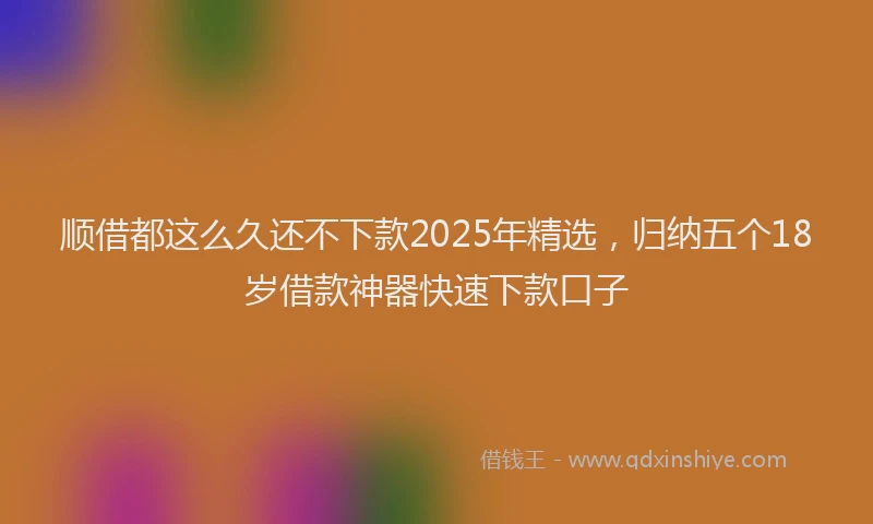 顺借都这么久还不下款2025年精选，归纳五个18岁借款神器快速下款口子
