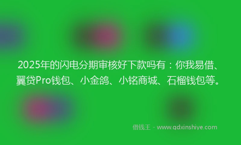 2025年的闪电分期审核好下款吗有：你我易借、翼贷Pro钱包、小金鸽、小铭商城、石榴钱包等。