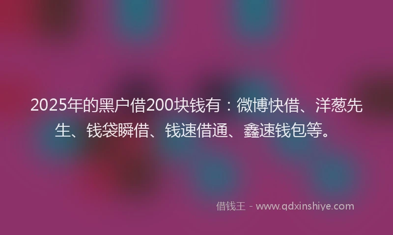2025年的黑户借200块钱有：微博快借、洋葱先生、钱袋瞬借、钱速借通、鑫速钱包等。
