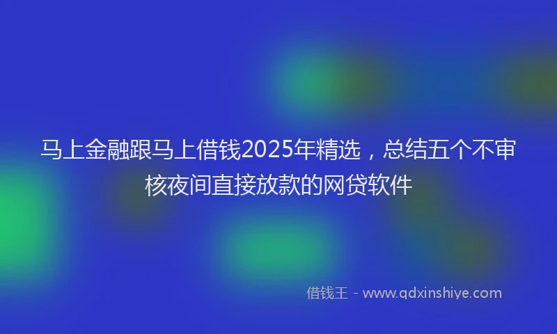 马上金融跟马上借钱2025年精选，总结五个不审核夜间直接放款的网贷软件