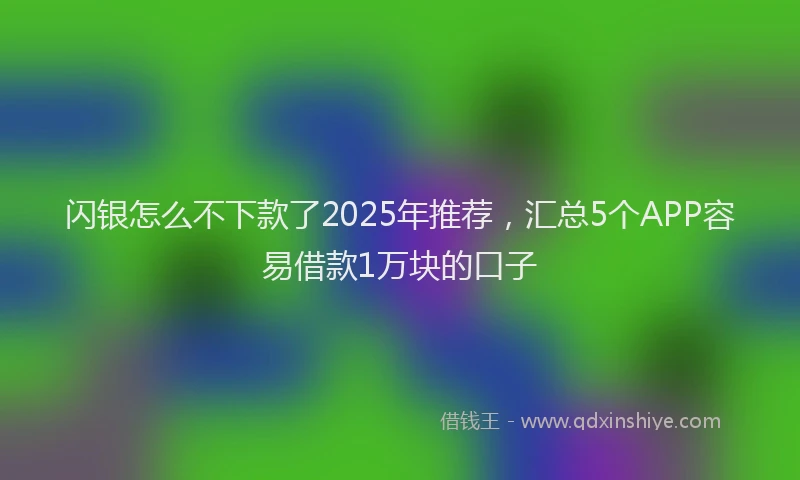 闪银怎么不下款了2025年推荐，汇总5个APP容易借款1万块的口子