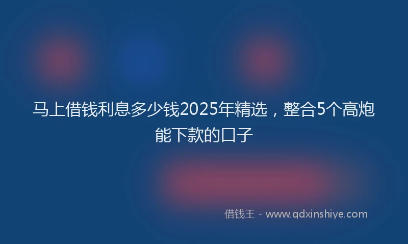 马上借钱利息多少钱2025年精选，整合5个高炮能下款的口子