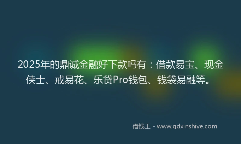 2025年的鼎诚金融好下款吗有：借款易宝、现金侠士、戒易花、乐贷Pro钱包、钱袋易融等。