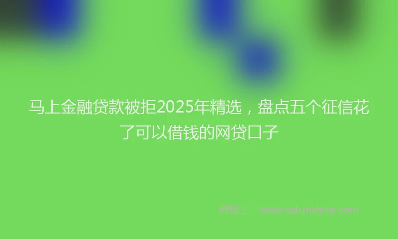 马上金融贷款被拒2025年精选，盘点五个征信花了可以借钱的网贷口子
