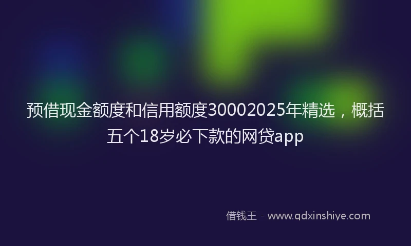 预借现金额度和信用额度30002025年精选，概括五个18岁必下款的网贷app
