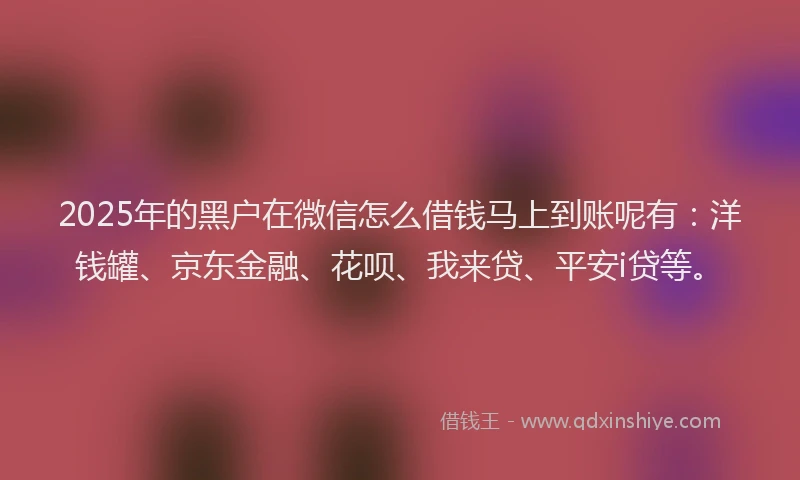2025年的黑户在微信怎么借钱马上到账呢有：洋钱罐、京东金融、花呗、我来贷、平安i贷等。