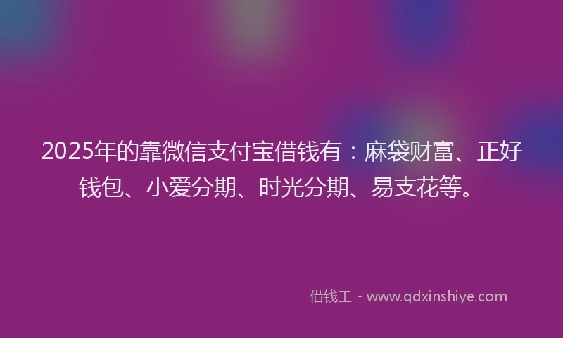2025年的靠微信支付宝借钱有：麻袋财富、正好钱包、小爱分期、时光分期、易支花等。
