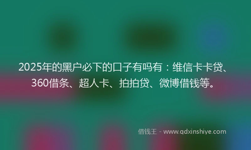2025年的黑户必下的口子有吗有:维信卡卡贷、360借条、超人卡、拍拍贷、微博借钱等。