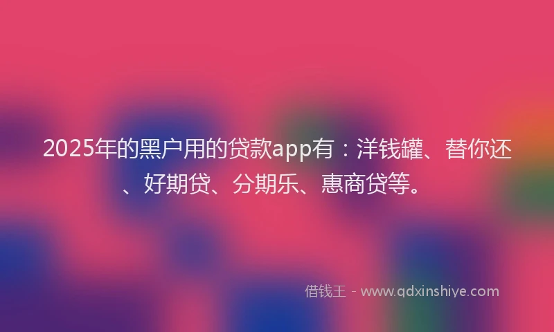2025年的黑户用的贷款app有：洋钱罐、替你还、好期贷、分期乐、惠商贷等。