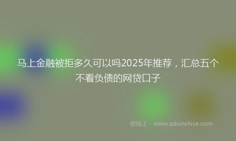 马上金融被拒多久可以吗2025年推荐，汇总五个不看负债的网贷口子