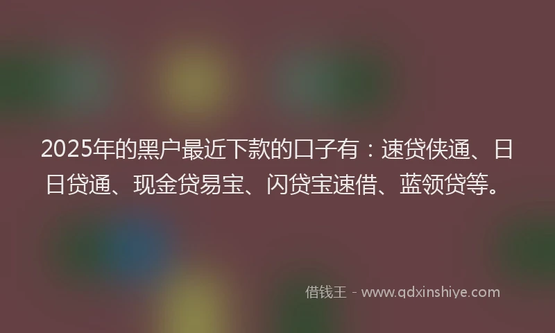 2025年的黑户最近下款的口子有：速贷侠通、日日贷通、现金贷易宝、闪贷宝速借、蓝领贷等。