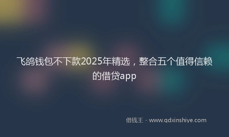 飞鸽钱包不下款2025年精选，整合五个值得信赖的借贷app