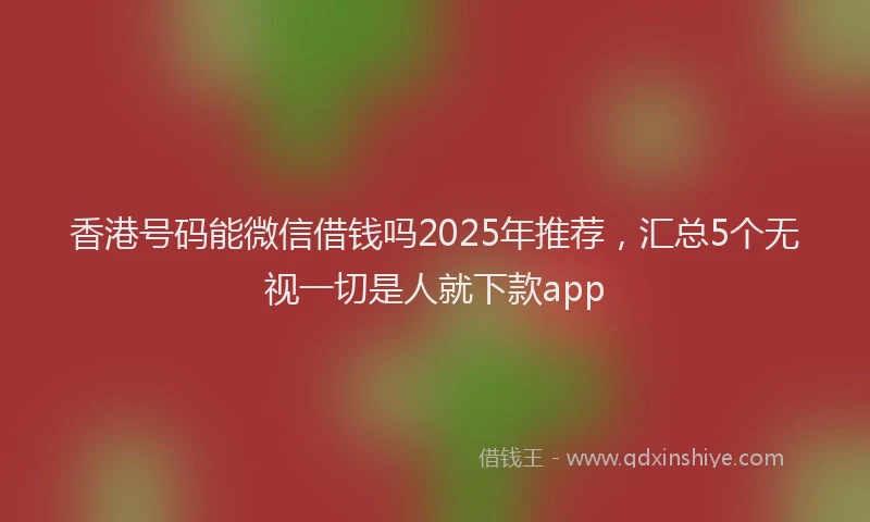 香港号码能微信借钱吗2025年推荐，汇总5个无视一切是人就下款app