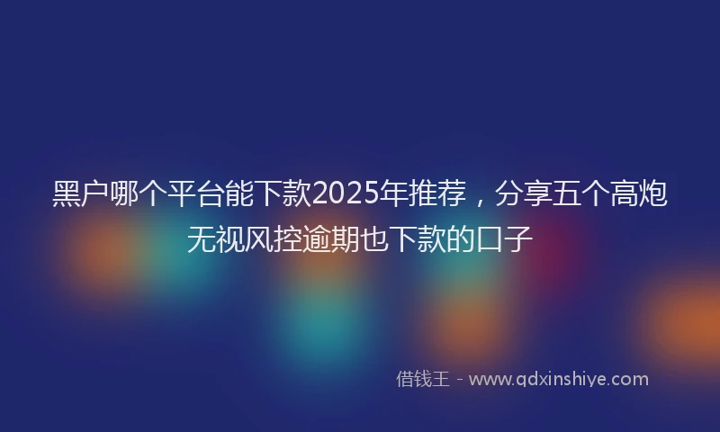 黑户哪个平台能下款2025年推荐，分享五个高炮无视风控逾期也下款的口子