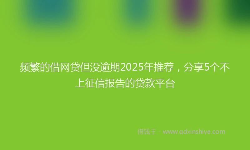 频繁的借网贷但没逾期2025年推荐，分享5个不上征信报告的贷款平台