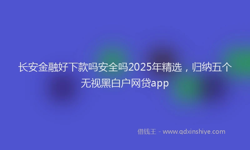 长安金融好下款吗安全吗2025年精选，归纳五个无视黑白户网贷app