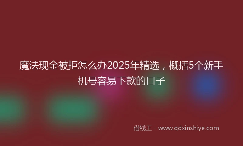 魔法现金被拒怎么办2025年精选，概括5个新手机号容易下款的口子