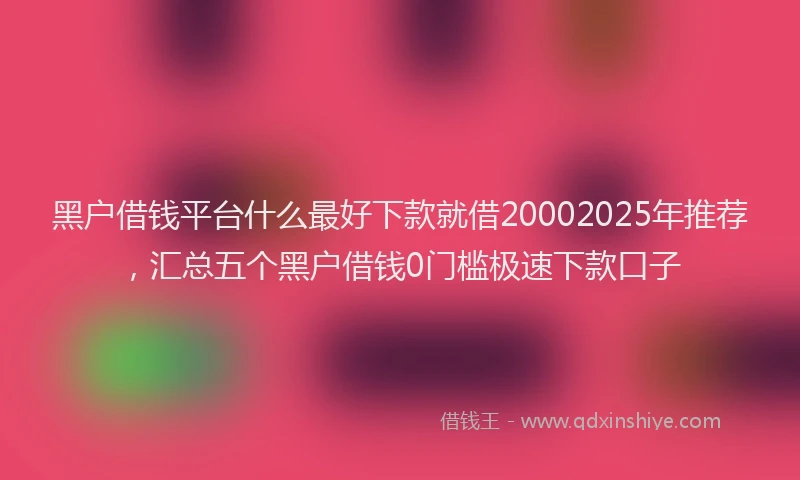 黑户借钱平台什么最好下款就借20002025年推荐，汇总五个黑户借钱0门槛极速下款口子