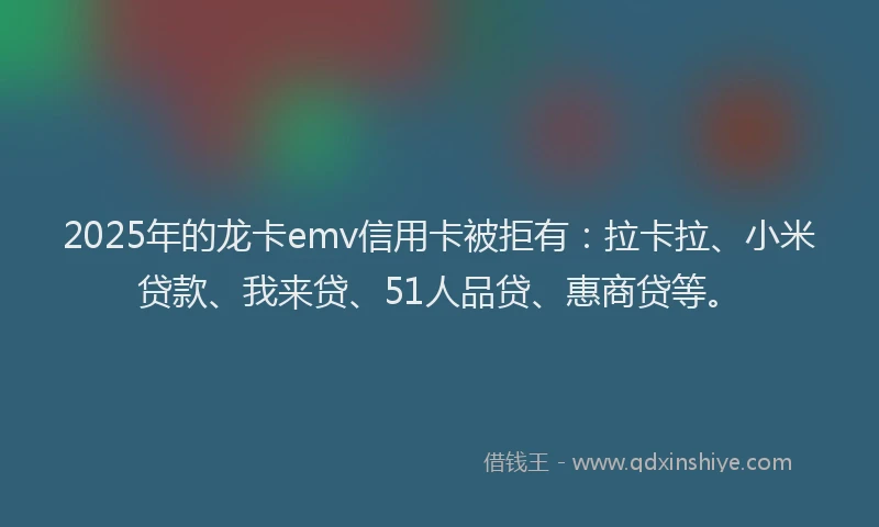 2025年的龙卡emv信用卡被拒有：拉卡拉、小米贷款、我来贷、51人品贷、惠商贷等。
