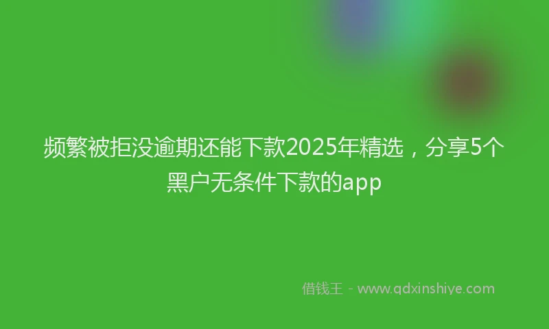 频繁被拒没逾期还能下款2025年精选，分享5个黑户无条件下款的app