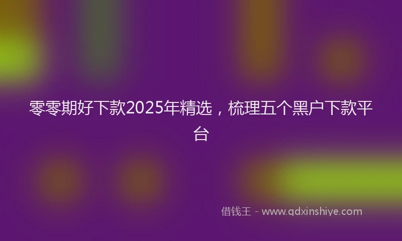 零零期好下款2025年精选，梳理五个黑户下款平台