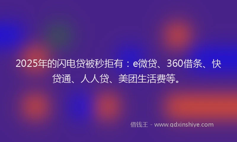 2025年的闪电贷被秒拒有:e微贷、360借条、快贷通、人人贷、美团生活费等。