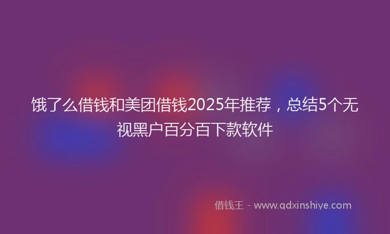 饿了么借钱和美团借钱2025年推荐，总结5个无视黑户百分百下款软件