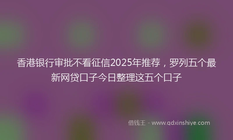 香港银行审批不看征信2025年推荐，罗列五个最新网贷口子今日整理这五个口子