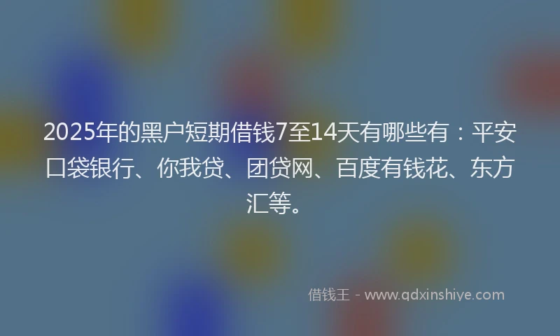 2025年的黑户短期借钱7至14天有哪些有：平安口袋银行、你我贷、团贷网、百度有钱花、东方汇等。