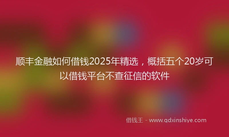 顺丰金融如何借钱2025年精选，概括五个20岁可以借钱平台不查征信的软件