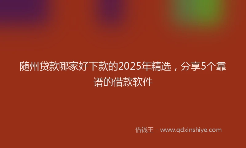 随州贷款哪家好下款的2025年精选，分享5个靠谱的借款软件