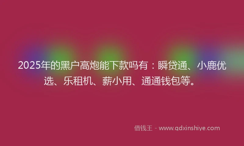 2025年的黑户高炮能下款吗有：瞬贷通、小鹿优选、乐租机、薪小用、通通钱包等。