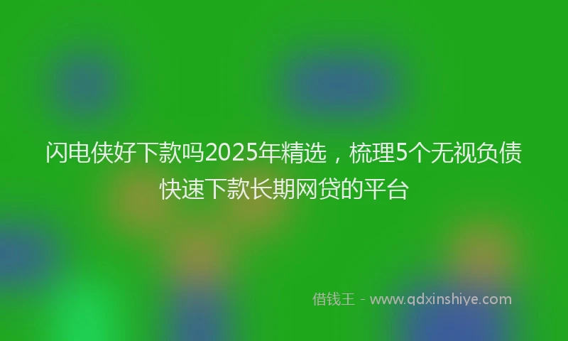闪电侠好下款吗2025年精选，梳理5个无视负债快速下款长期网贷的平台