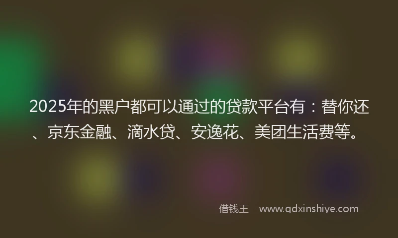 2025年的黑户都可以通过的贷款平台有：替你还、京东金融、滴水贷、安逸花、美团生活费等。