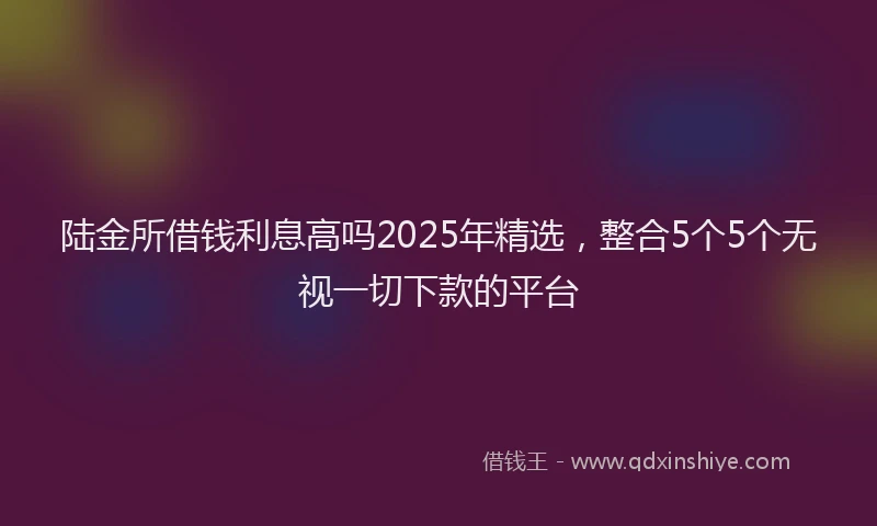 陆金所借钱利息高吗2025年精选，整合5个5个无视一切下款的平台